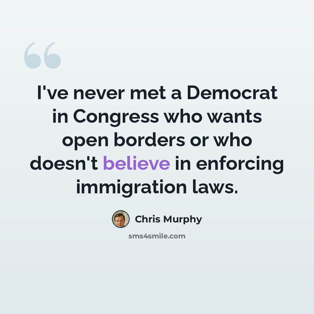 “I've never met a Democrat in Congress who wants open borders or who doesn't believe in enforcing immigration laws.” quote by Chris Murphy