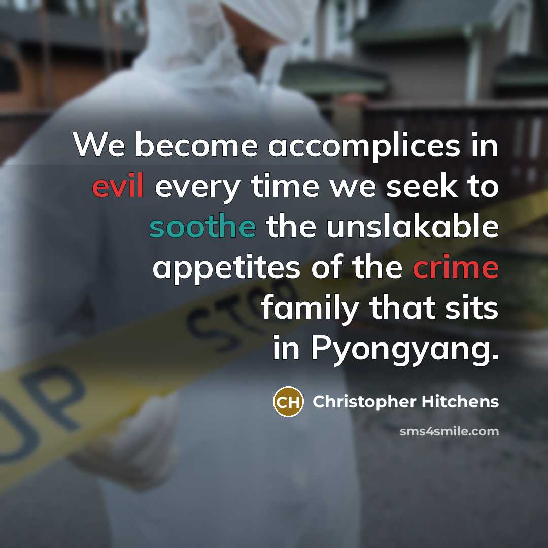 “We become accomplices in evil every time we seek to soothe the unslakable appetites of the crime family that sits in Pyongyang.” quote by Christopher Hitchens