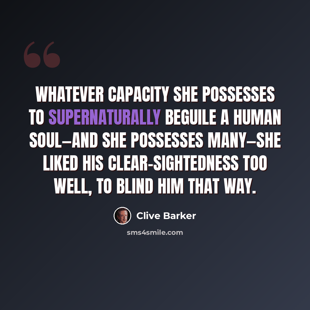 “Whatever capacity she possesses to supernaturally beguile a human soul—and she possesses many—she liked his clear-sightedness too well, to blind him that way.” quote by Clive Barker