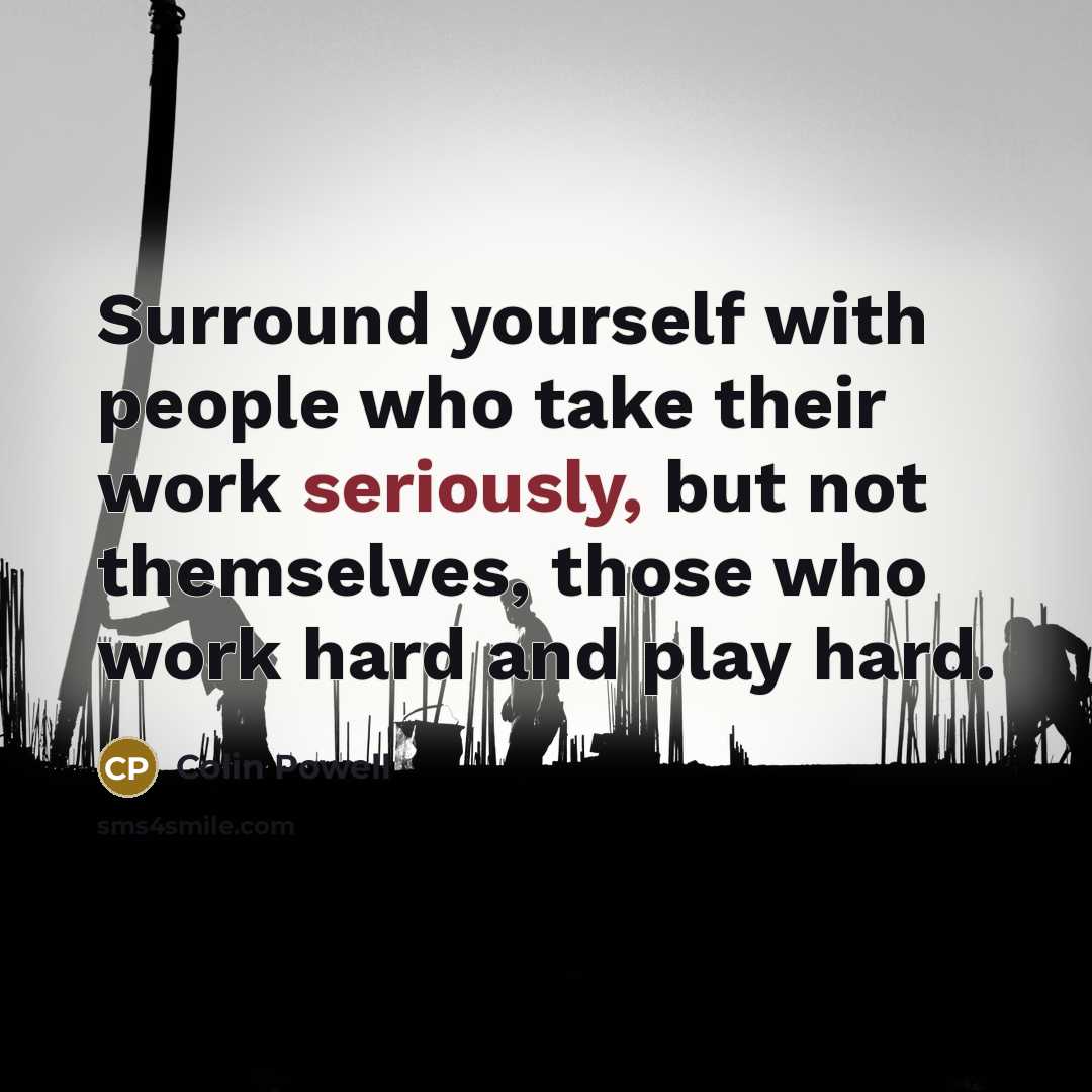 “Surround yourself with people who take their work seriously, but not themselves, those who work hard and play hard.” quote by Colin Powell