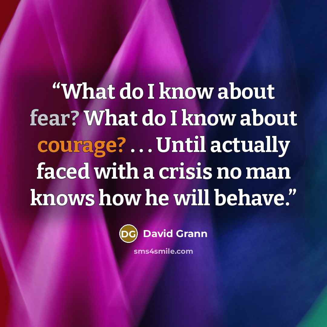 “What do I know about fear? What do I know about courage? . . . Until actually faced with a crisis no man knows how he will behave.” quote by David Grann