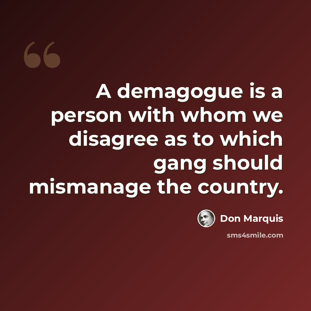 “A demagogue is a person with whom we disagree as to which gang should mismanage the country.” quote by Don Marquis