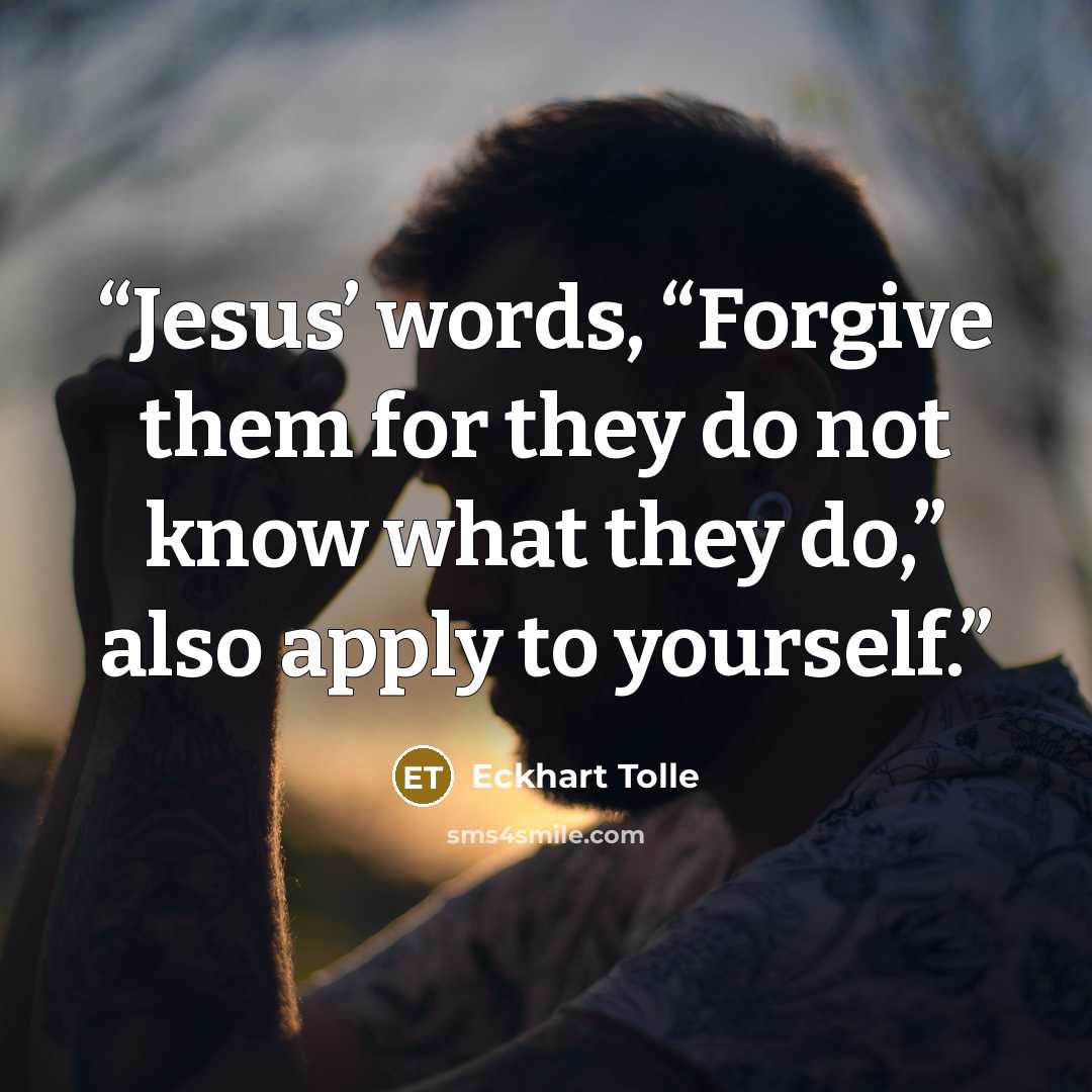 “Jesus’ words, “Forgive them for they do not know what they do,” also apply to yourself.” quote by Eckhart Tolle