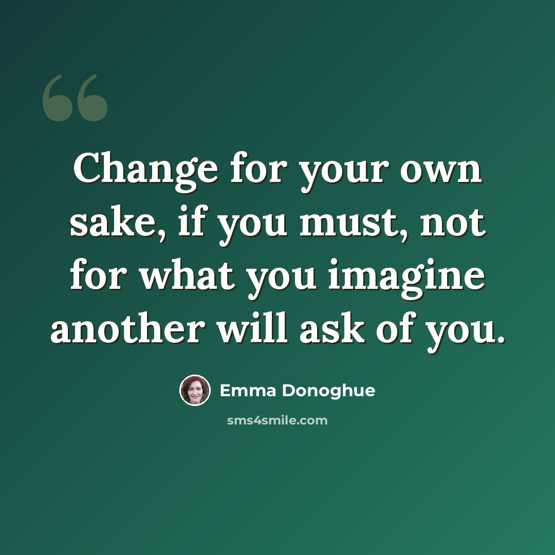 “Change for your own sake, if you must, not for what you imagine another will ask of you.” quote by Emma Donoghue