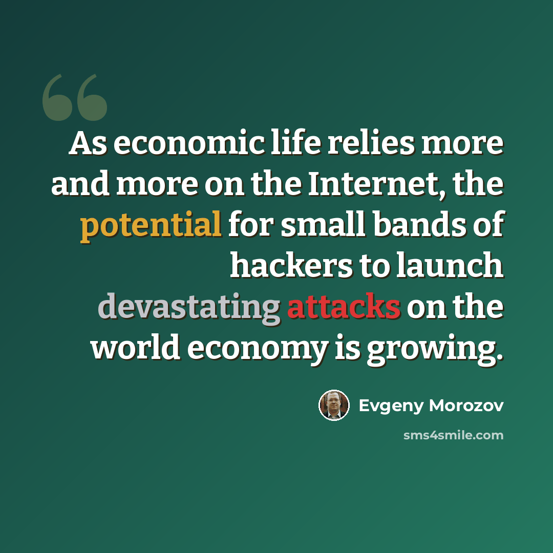 “As economic life relies more and more on the Internet, the potential for small bands of hackers to launch devastating attacks on the world economy is growing.” quote by Evgeny Morozov
