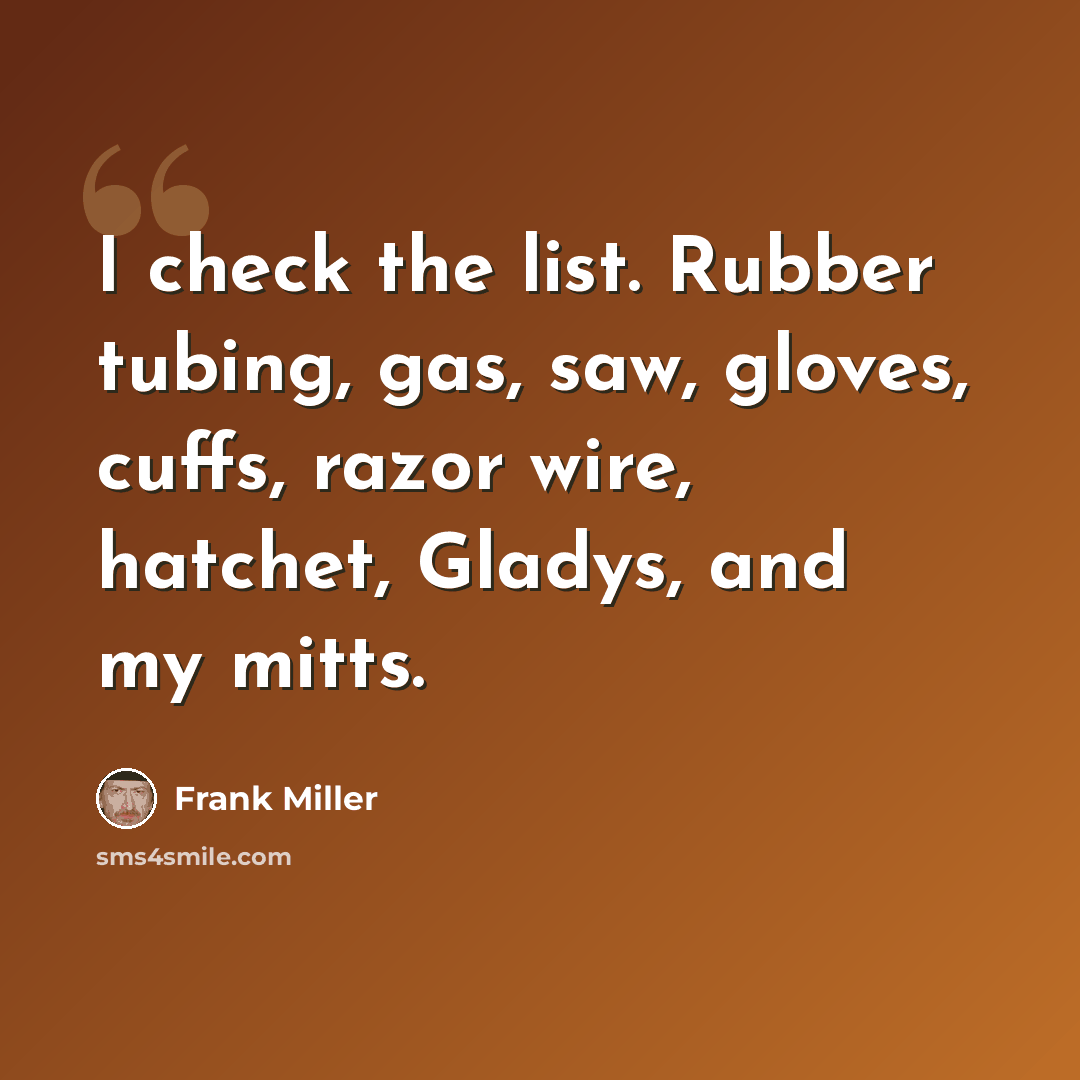 “I check the list. Rubber tubing, gas, saw, gloves, cuffs, razor wire, hatchet, Gladys, and my mitts.” quote by Frank Miller