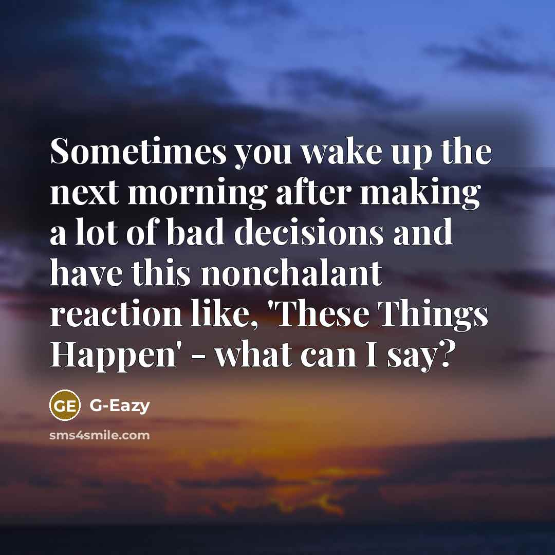 “Sometimes you wake up the next morning after making a lot of bad decisions and have this nonchalant reaction like, 'These Things Happen' - what can I say?” quote by G-Eazy