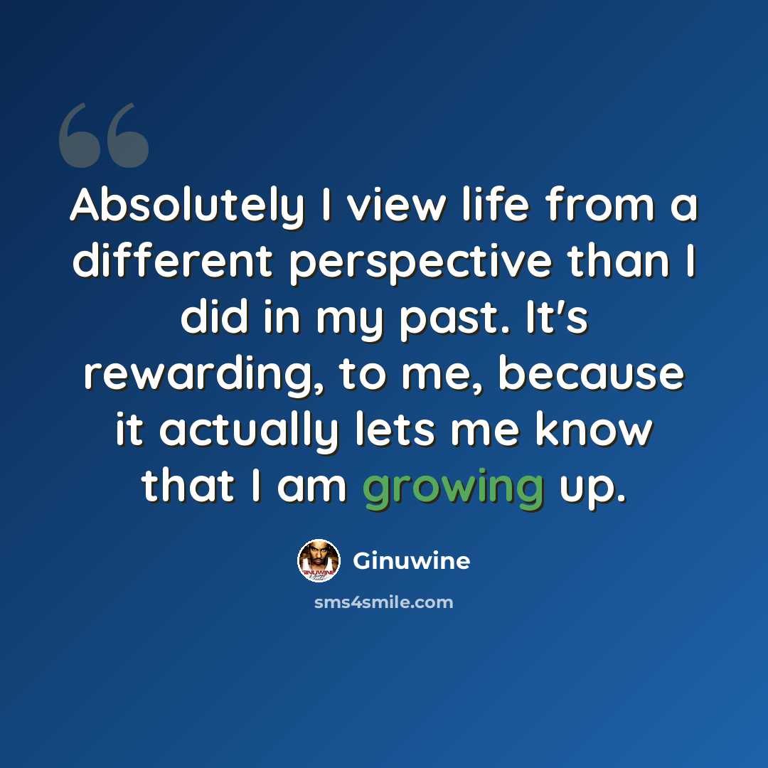 “Absolutely I view life from a different perspective than I did in my past. It's rewarding, to me, because it actually lets me know that I am growing up.” quote by Ginuwine
