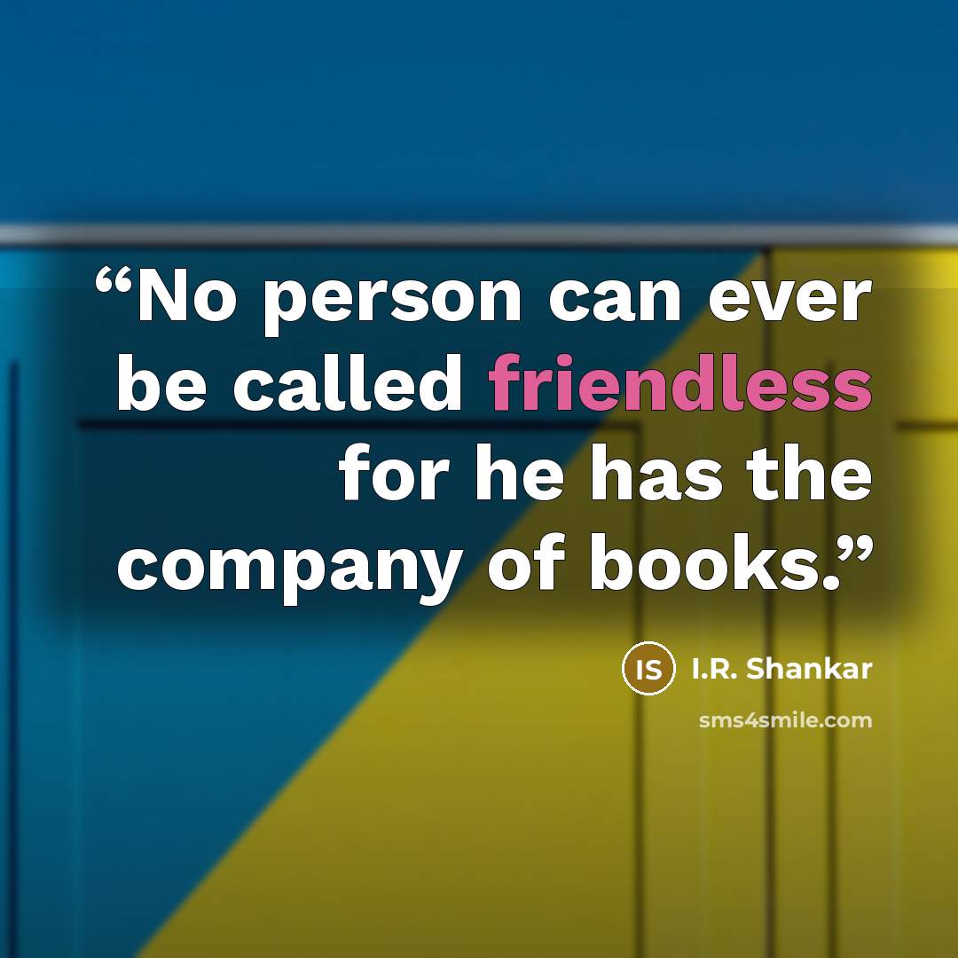 “No person can ever be called friendless for he has the company of books.” quote by I.R. Shankar
