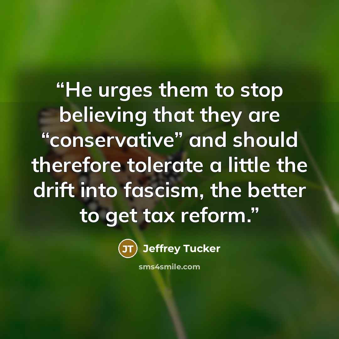 “He urges them to stop believing that they are “conservative” and should therefore tolerate a little the drift into fascism, the better to get tax reform.” quote by Jeffrey Tucker