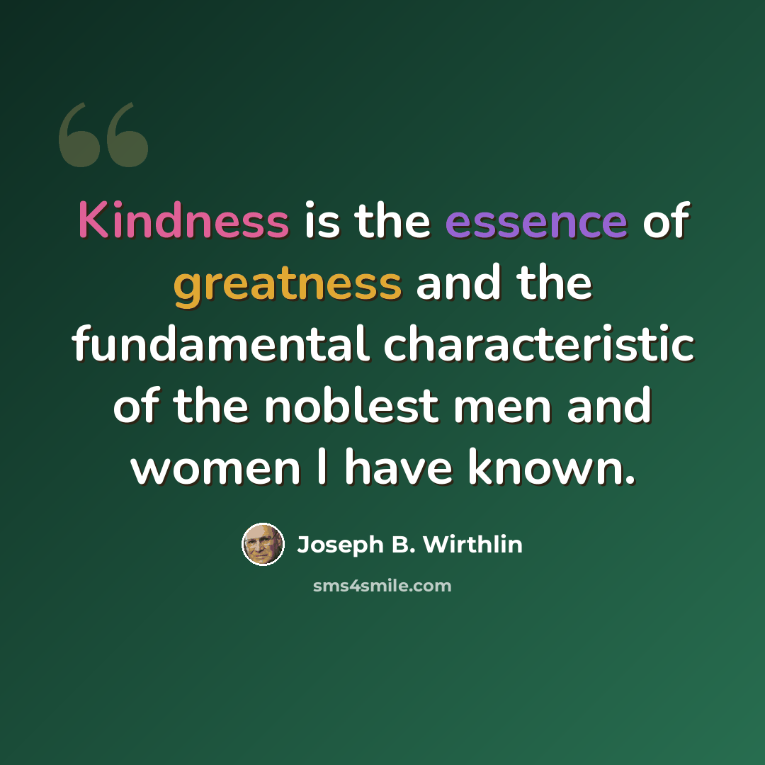 “Kindness is the essence of greatness and the fundamental characteristic of the noblest men and women I have known.” quote by Joseph B. Wirthlin