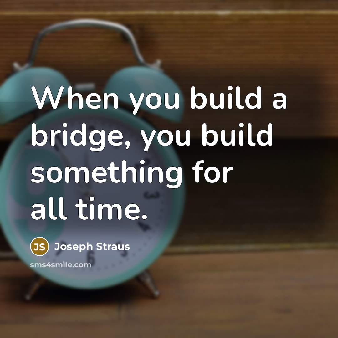“When you build a bridge, you build something for all time.” quote by Joseph Straus