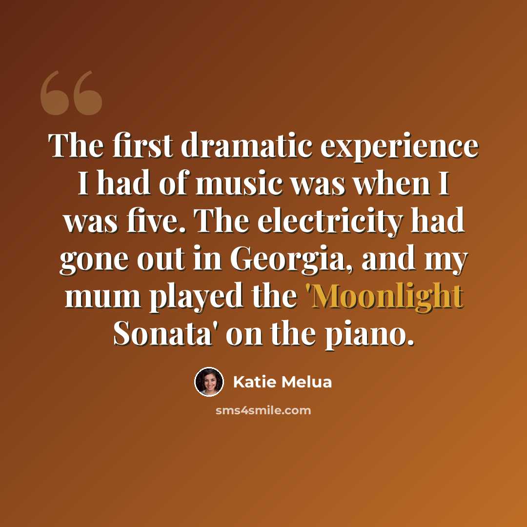 “The first dramatic experience I had of music was when I was five. The electricity had gone out in Georgia, and my mum played the 'Moonlight Sonata' on the piano.” quote by Katie Melua