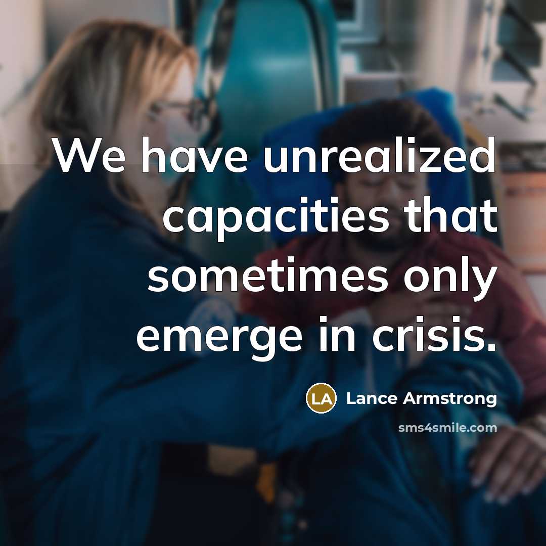 “We have unrealized capacities that sometimes only emerge in crisis.” quote by Lance Armstrong