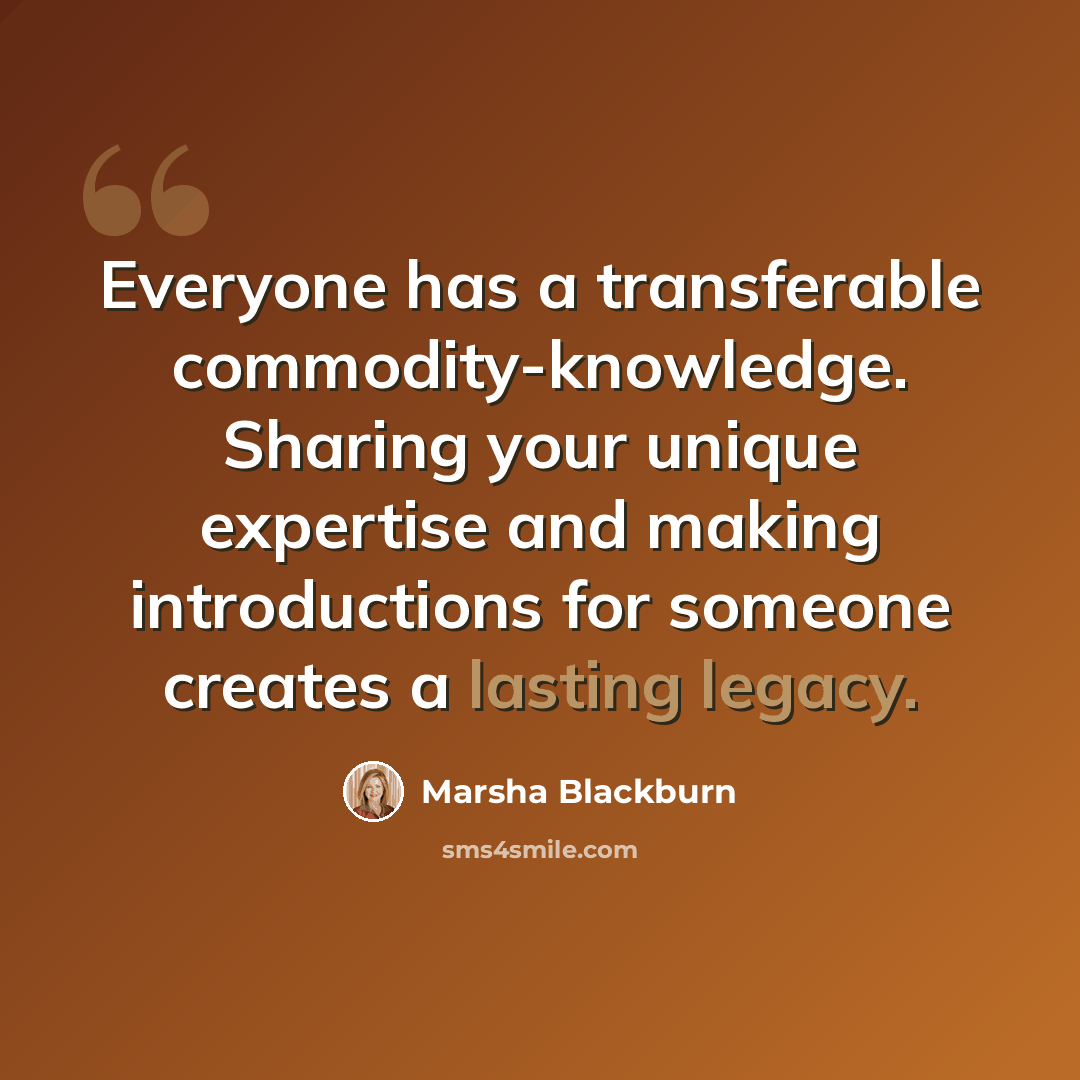 “Everyone has a transferable commodity-knowledge. Sharing your unique expertise and making introductions for someone creates a lasting legacy.” quote by Marsha Blackburn