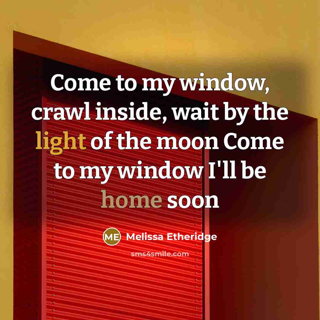 “Come to my window, crawl inside, wait by the light of the moon Come to my window I'll be home soon” quote by Melissa Etheridge
