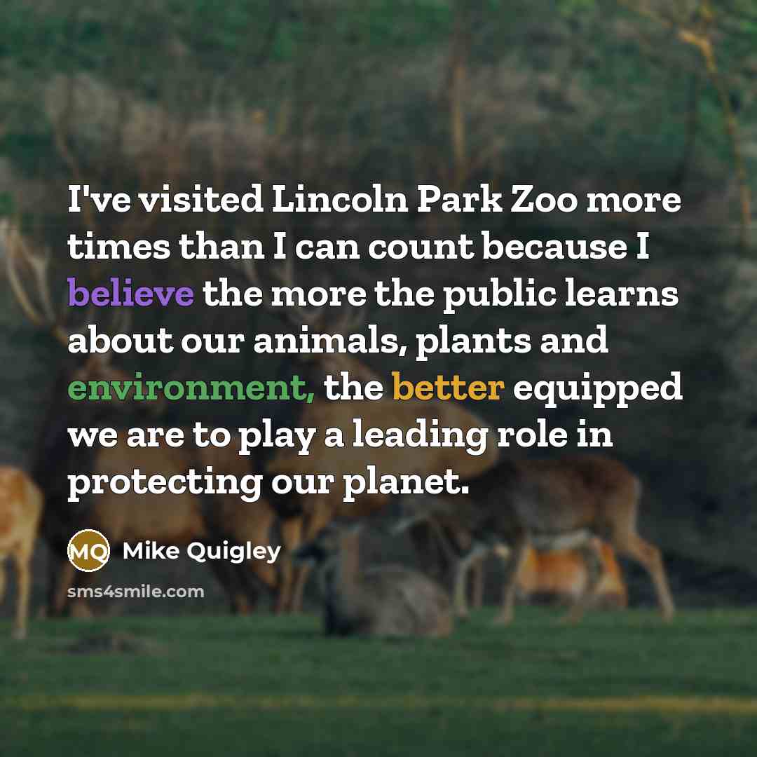 “I've visited Lincoln Park Zoo more times than I can count because I believe the more the public learns about our animals, plants and environment, the better equipped we are to play a leading role in protecting our planet.” quote by Mike Quigley