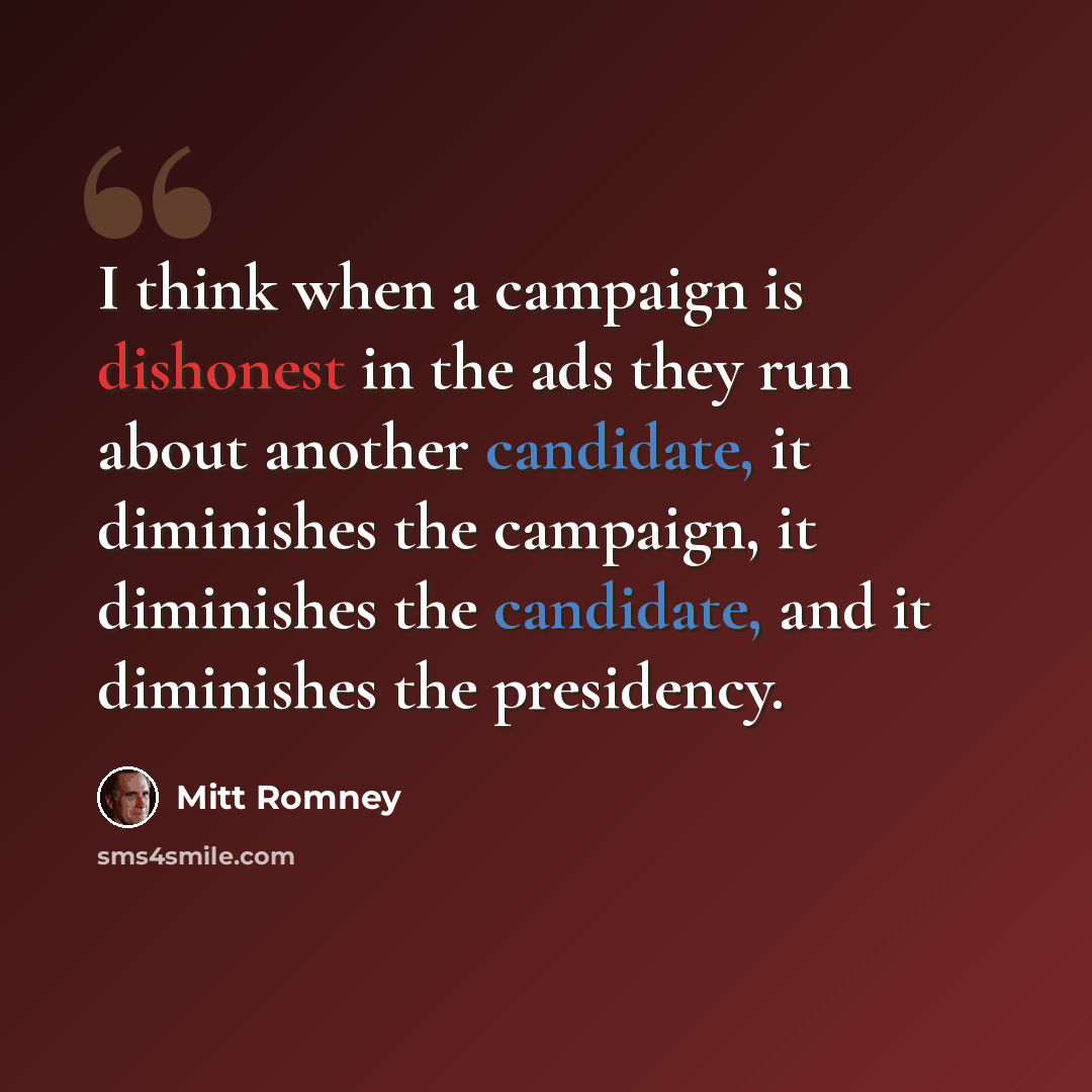 “I think when a campaign is dishonest in the ads they run about another candidate, it diminishes the campaign, it diminishes the candidate, and it diminishes the presidency.” quote by Mitt Romney