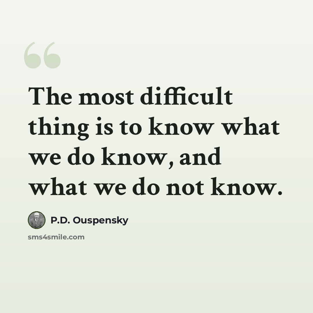 “The most difficult thing is to know what we do know, and what we do not know.” quote by P.D. Ouspensky