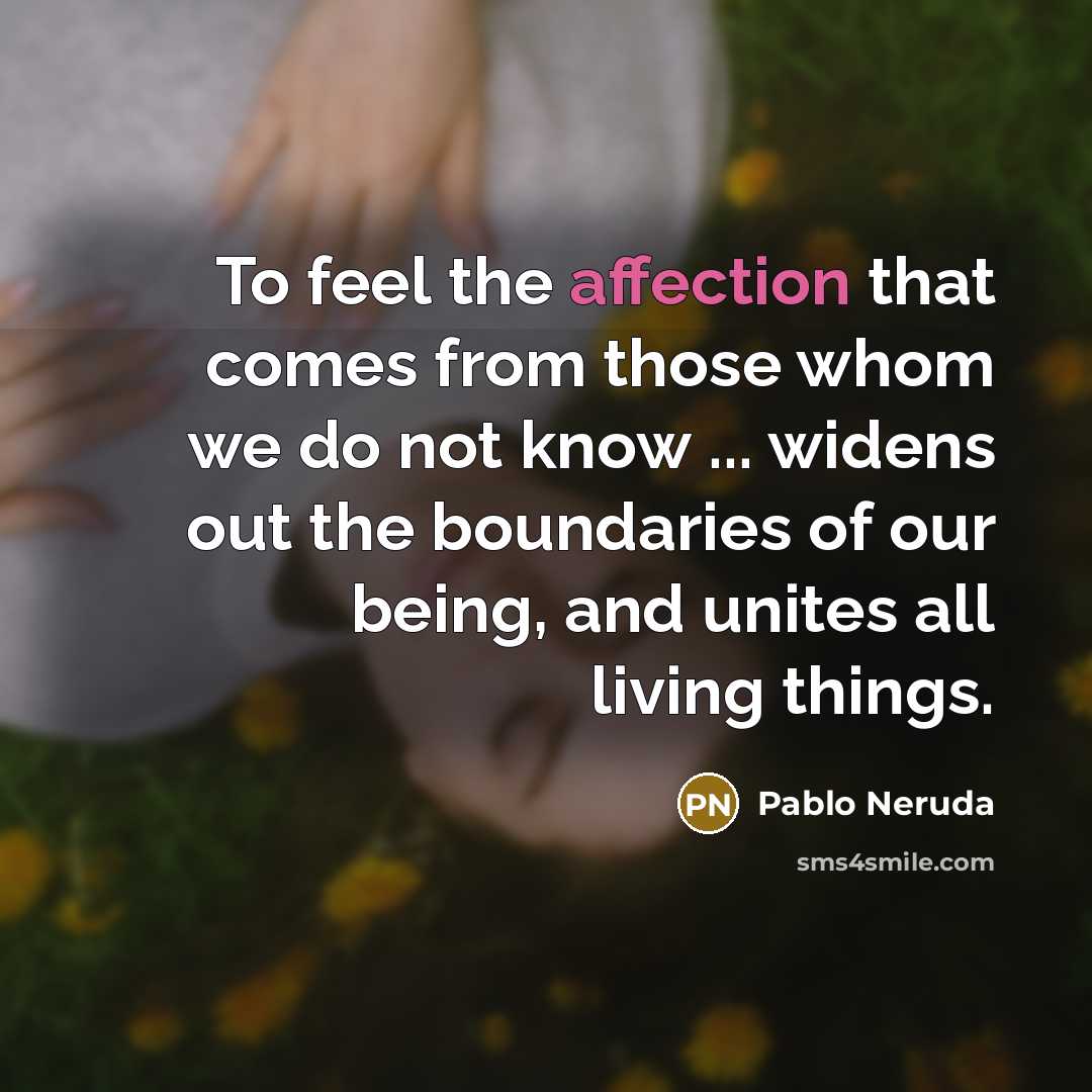 “To feel the affection that comes from those whom we do not know ... widens out the boundaries of our being, and unites all living things.” quote by Pablo Neruda