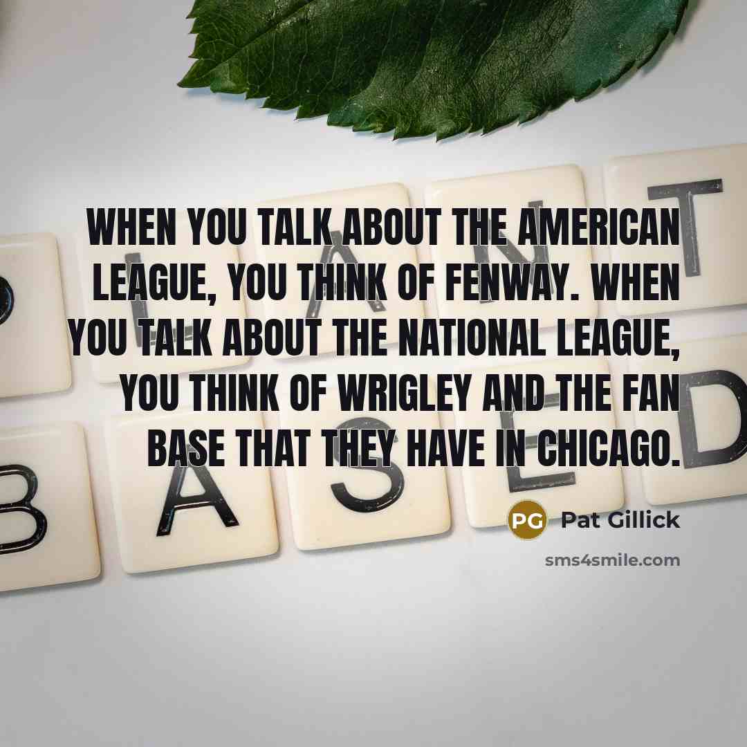 “When you talk about the American League, you think of Fenway. When you talk about the National League, you think of Wrigley and the fan base that they have in Chicago.” quote by Pat Gillick
