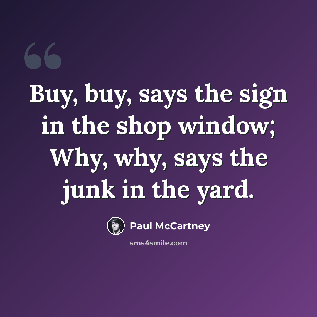 “Buy, buy, says the sign in the shop window; Why, why, says the junk in the yard.” quote by Paul McCartney