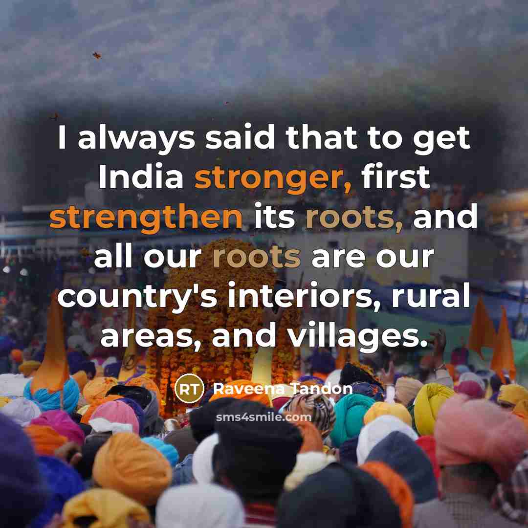 “I always said that to get India stronger, first strengthen its roots, and all our roots are our country's interiors, rural areas, and villages.” quote by Raveena Tandon