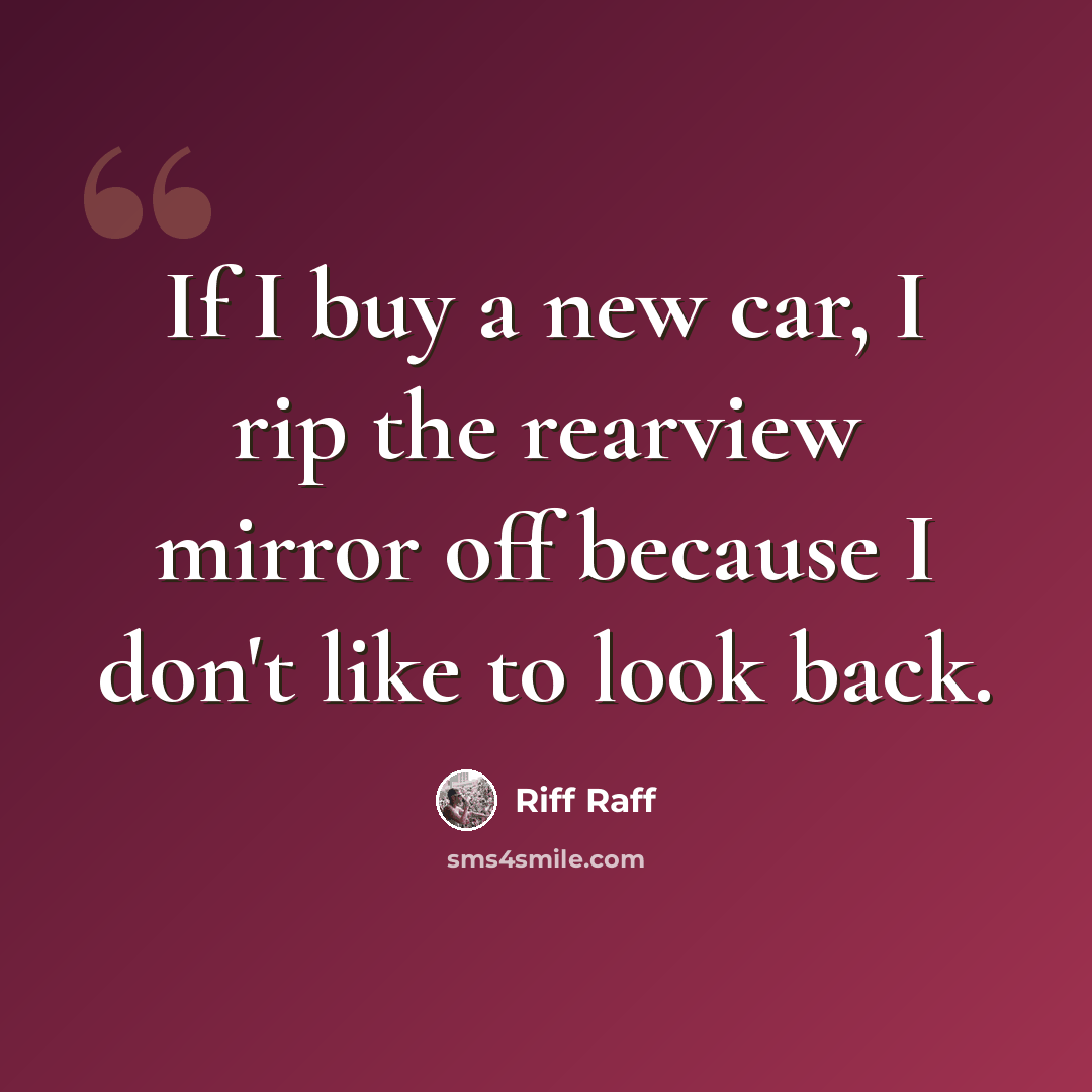 “If I buy a new car, I rip the rearview mirror off because I don't like to look back.” quote by Riff Raff