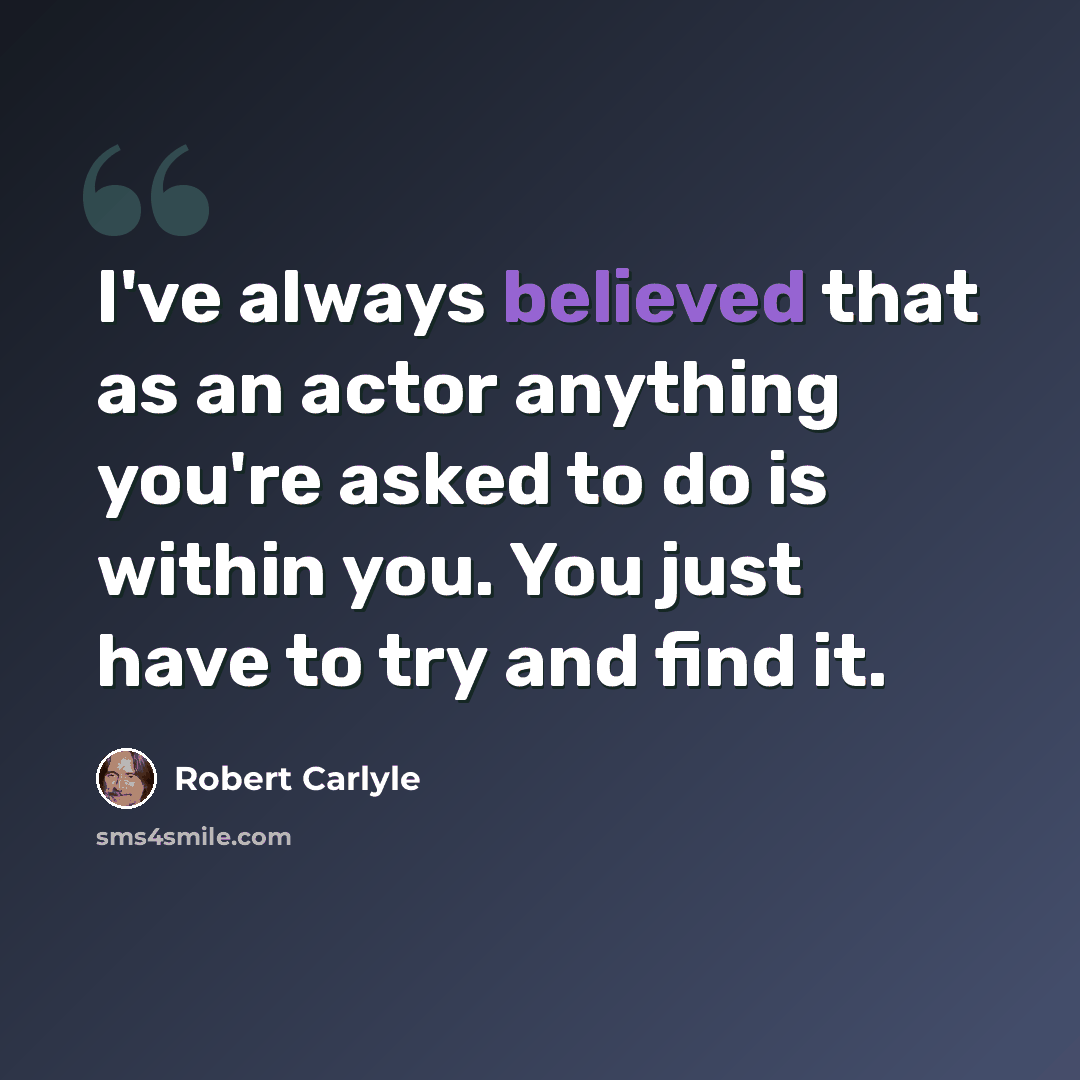 “I've always believed that as an actor anything you're asked to do is within you. You just have to try and find it.” quote by Robert Carlyle