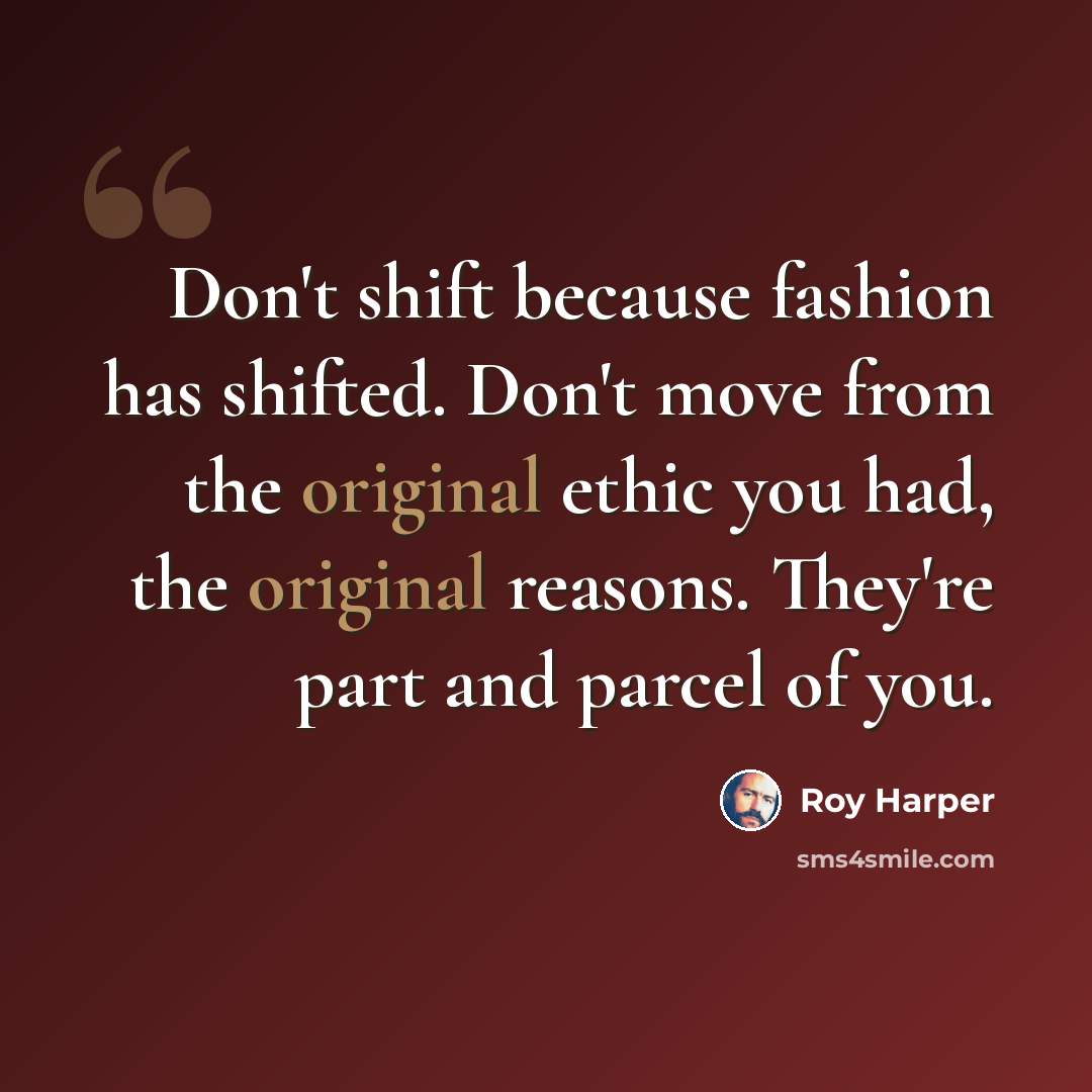 “Don't shift because fashion has shifted. Don't move from the original ethic you had, the original reasons. They're part and parcel of you.” quote by Roy Harper