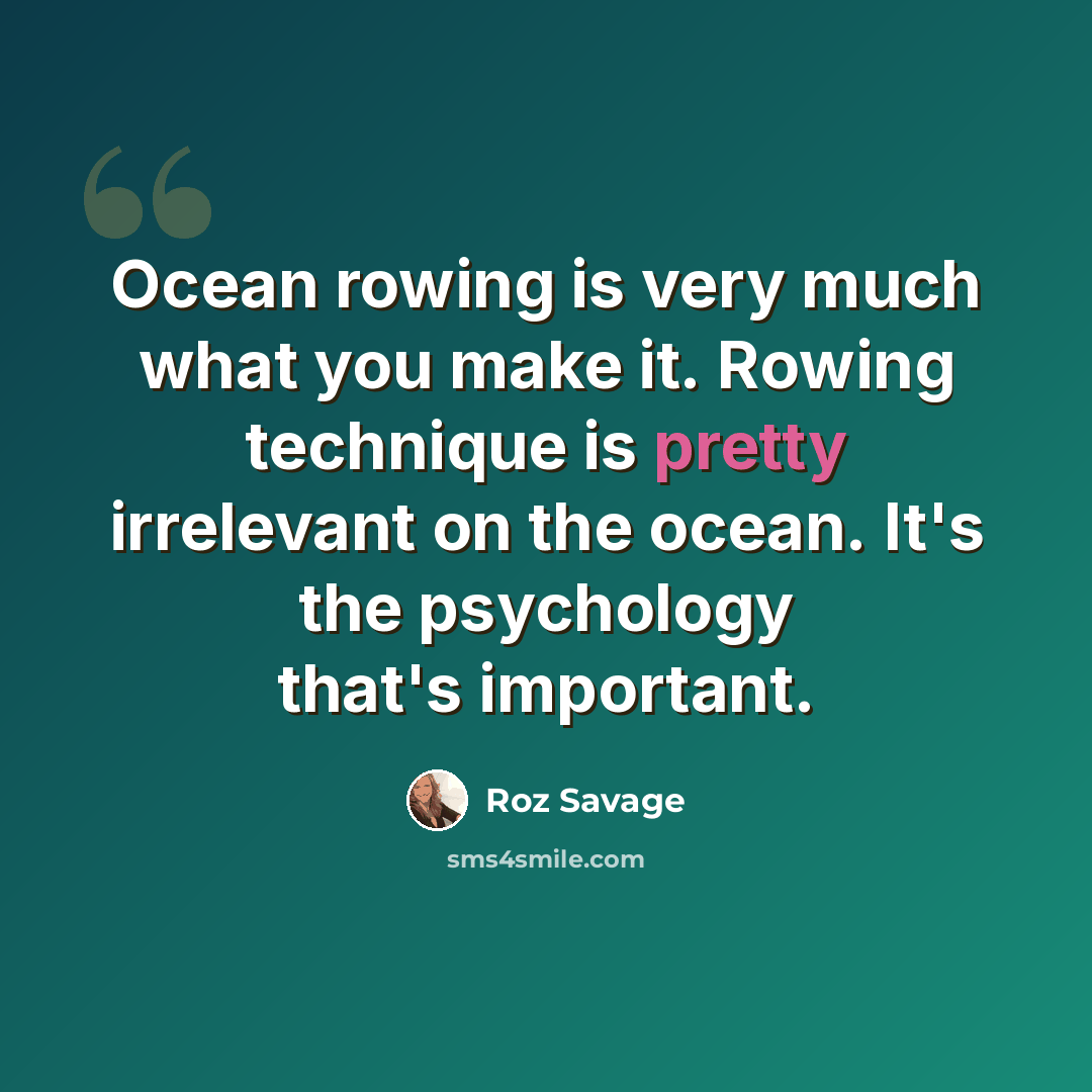 “Ocean rowing is very much what you make it. Rowing technique is pretty irrelevant on the ocean. It's the psychology that's important.” quote by Roz Savage