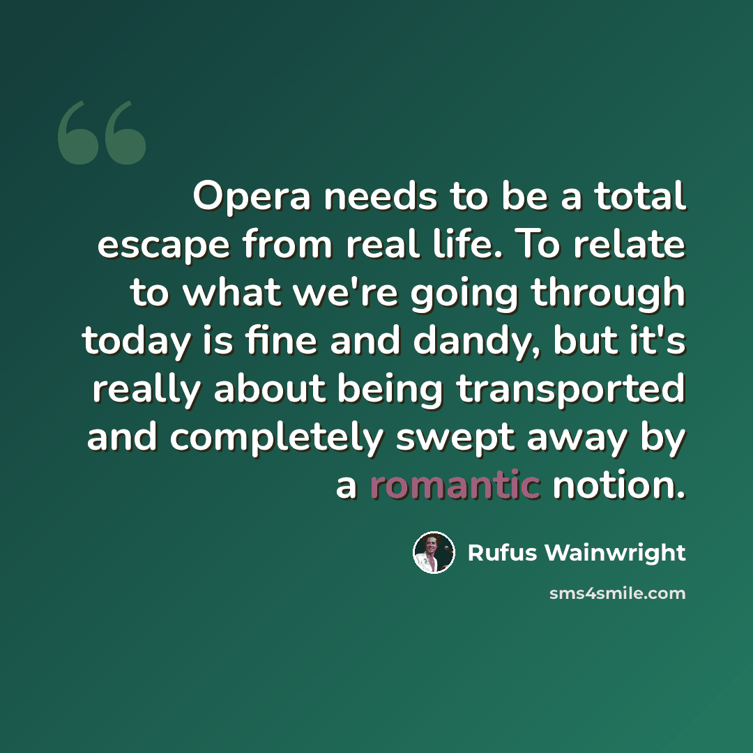 “Opera needs to be a total escape from real life. To relate to what we're going through today is fine and dandy, but it's really about being transported and completely swept away by a romantic notion.” quote by Rufus Wainwright