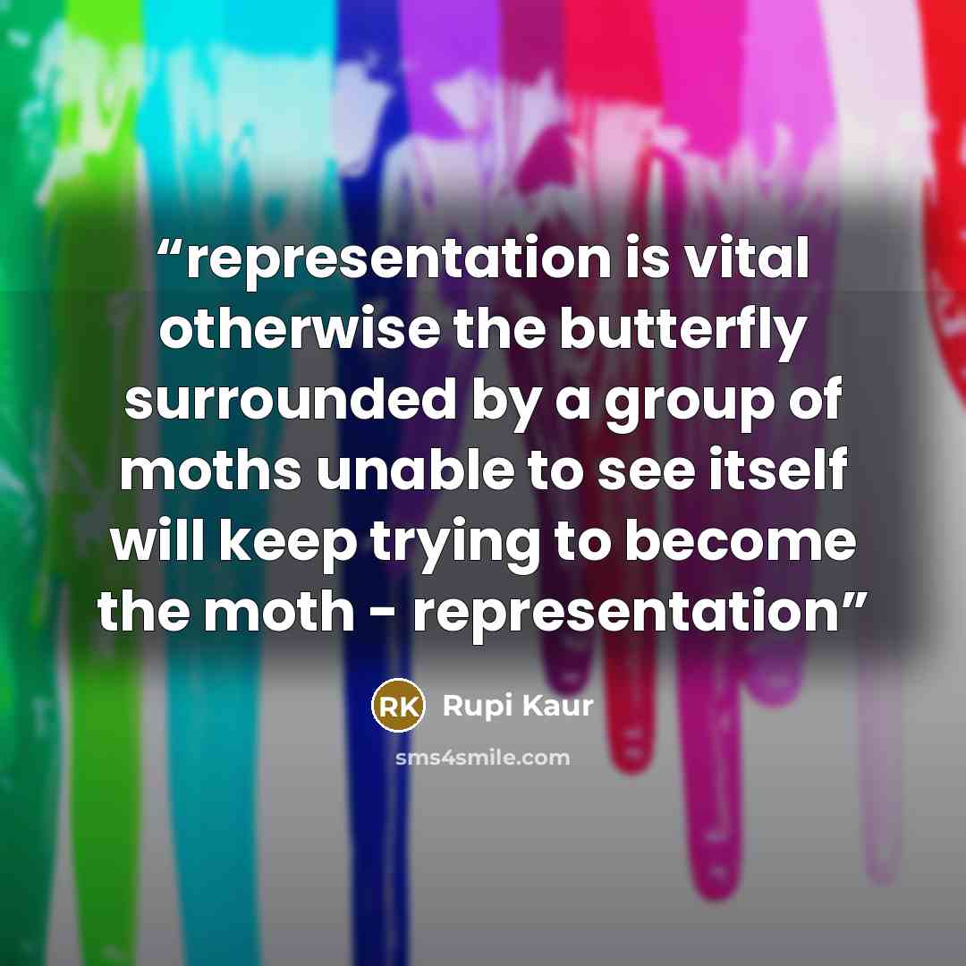 “representation is vital otherwise the butterfly surrounded by a group of moths unable to see itself will keep trying to become the moth - representation” quote by Rupi Kaur