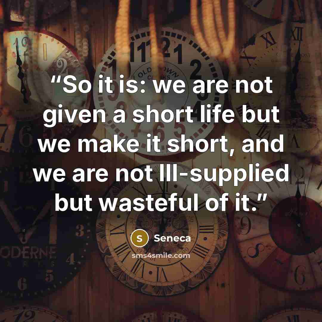 “So it is: we are not given a short life but we make it short, and we are not Ill-supplied but wasteful of it.” quote by Seneca