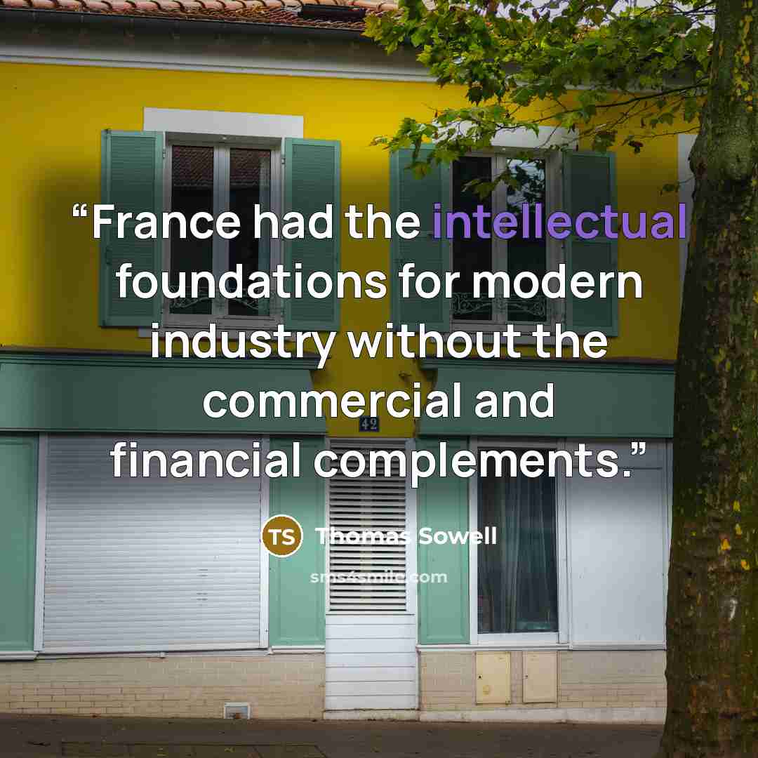 “France had the intellectual foundations for modern industry without the commercial and financial complements.” quote by Thomas Sowell