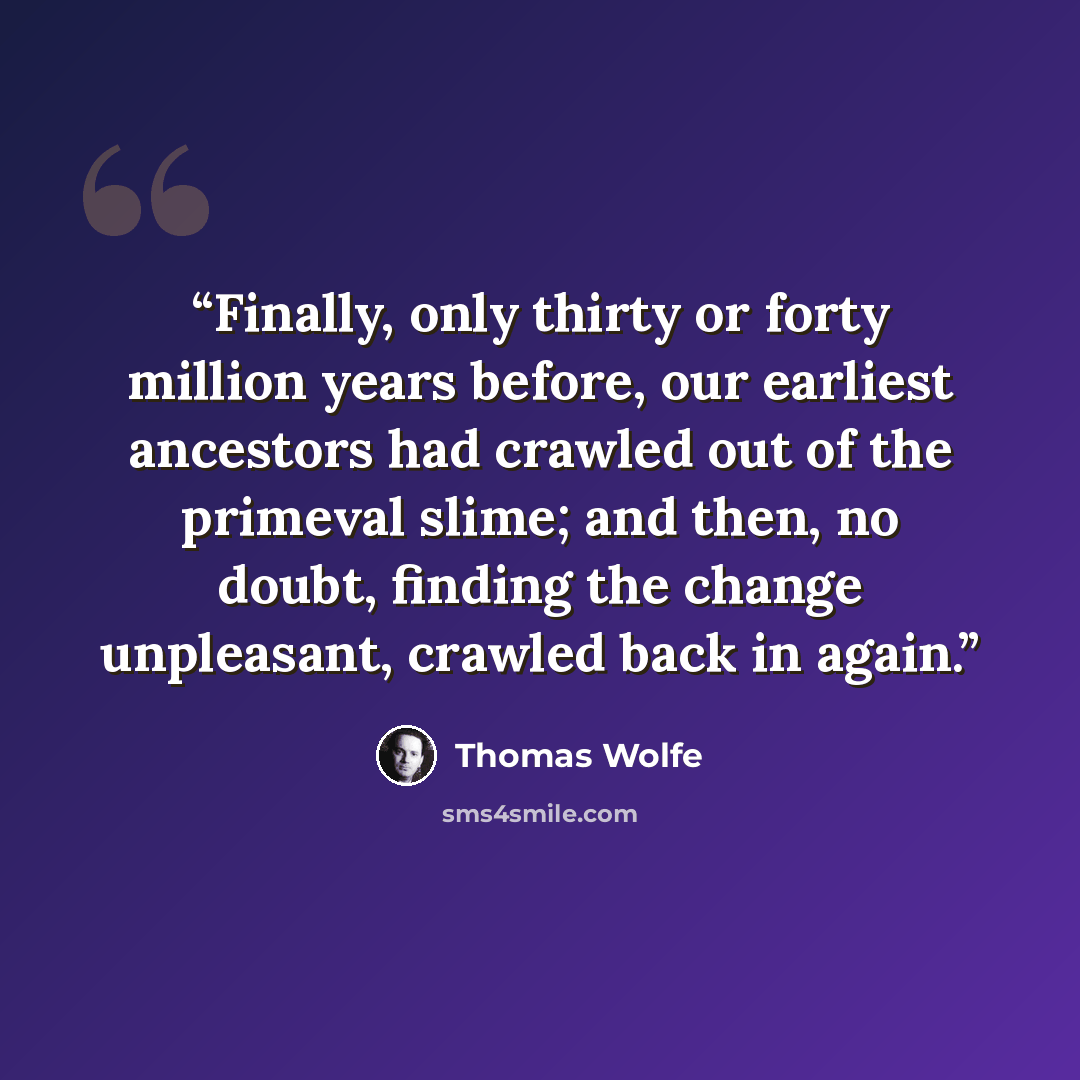“Finally, only thirty or forty million years before, our earliest ancestors had crawled out of the primeval slime; and then, no doubt, finding the change unpleasant, crawled back in again.” quote by Thomas Wolfe