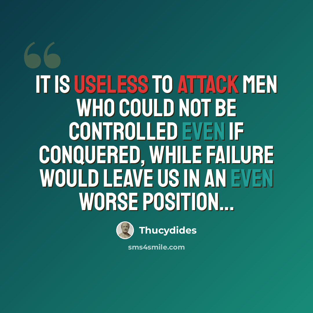 “It is useless to attack men who could not be controlled even if conquered, while failure would leave us in an even worse position...” quote by Thucydides