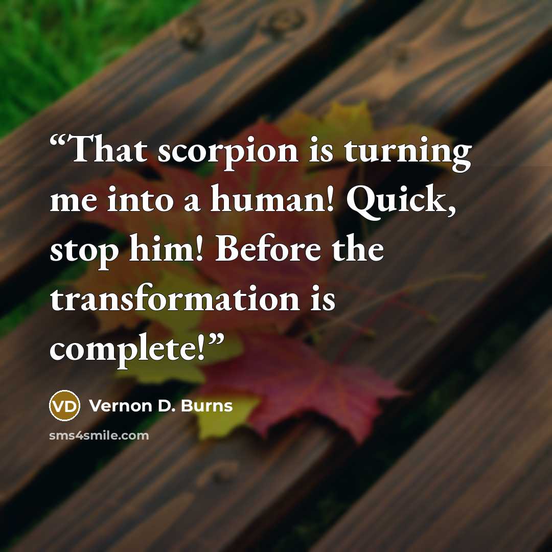 “That scorpion is turning me into a human! Quick, stop him! Before the transformation is complete!” quote by Vernon D. Burns