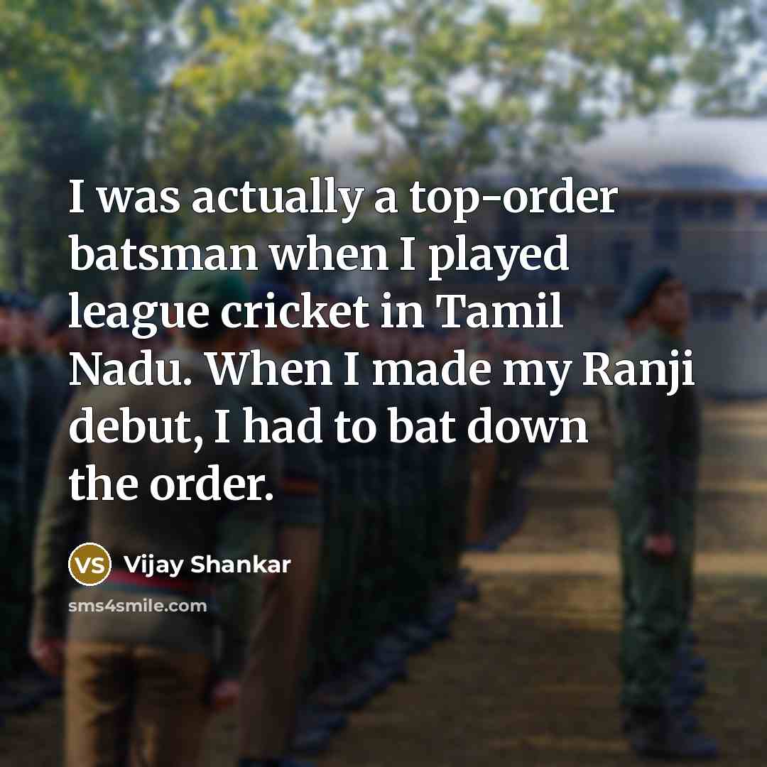 “I was actually a top-order batsman when I played league cricket in Tamil Nadu. When I made my Ranji debut, I had to bat down the order.” quote by Vijay Shankar