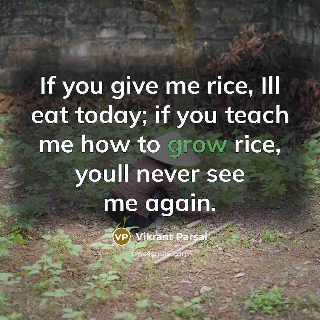 “If you give me rice, Ill eat today; if you teach me how to grow rice, youll never see me again.” quote by Vikrant Parsai