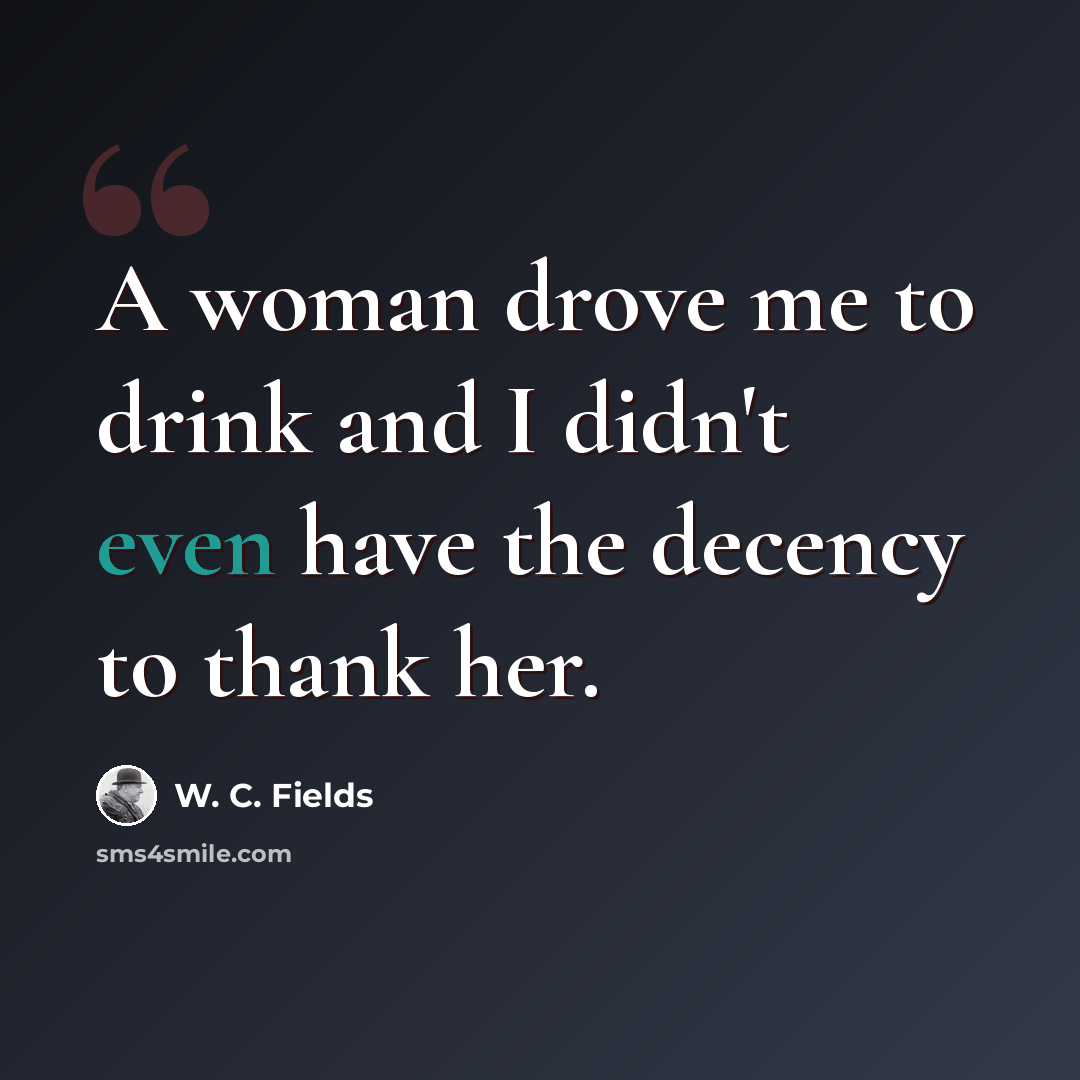 “A woman drove me to drink and I didn't even have the decency to thank her.” quote by W. C. Fields