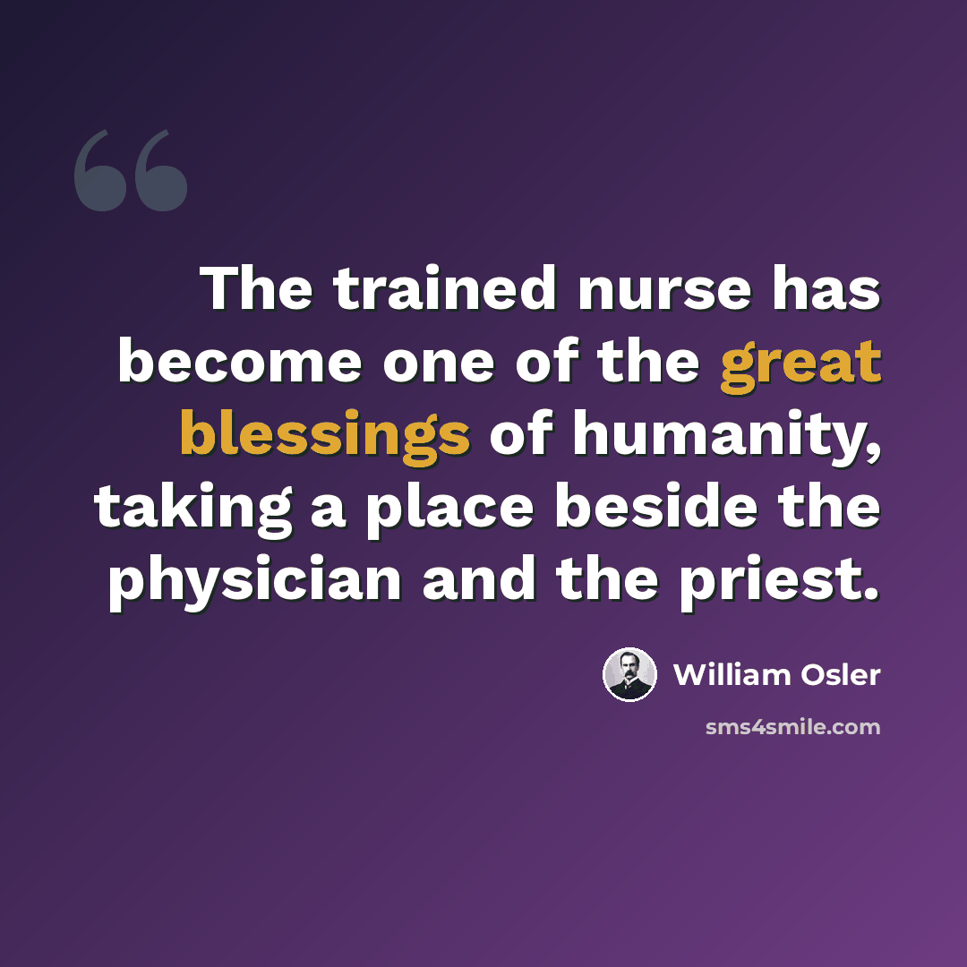 “The trained nurse has become one of the great blessings of humanity, taking a place beside the physician and the priest.” quote by William Osler