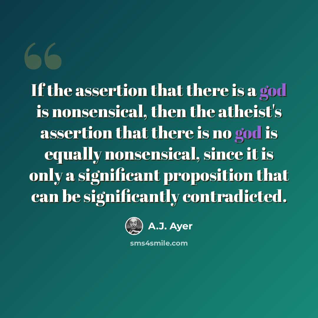 “If the assertion that there is a god is nonsensical, then the atheist's assertion that there is no god is equally nonsensical, since it is only a significant proposition that can be significantly contradicted.” quote by A.J. Ayer