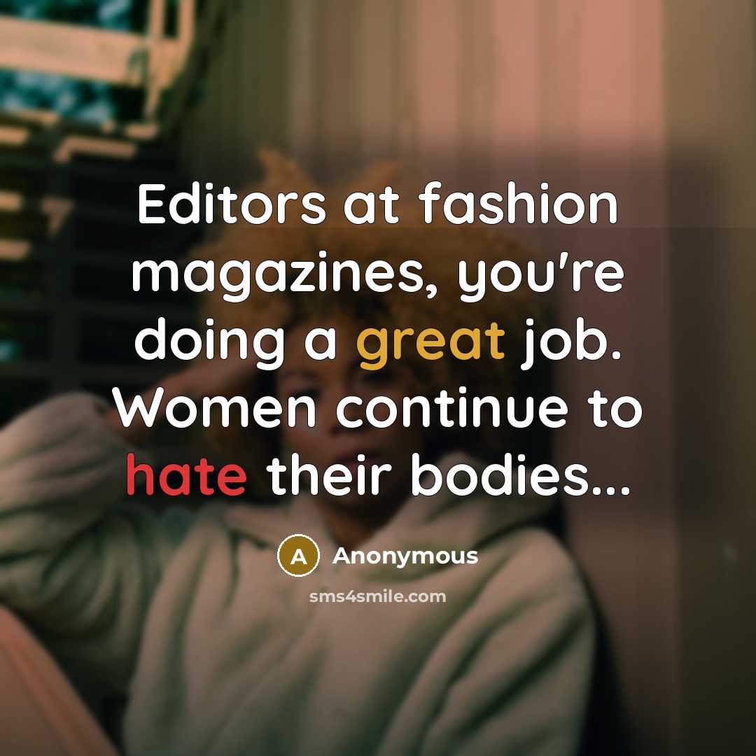 “Editors at fashion magazines, you're doing a great job. Women continue to hate their bodies...” quote by Anonymous