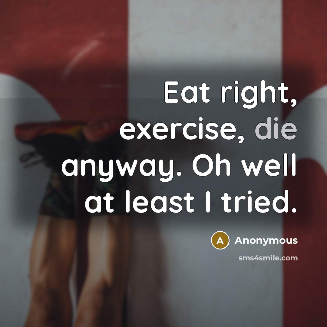 “Eat right, exercise, die anyway. Oh well at least I tried.” quote by Anonymous