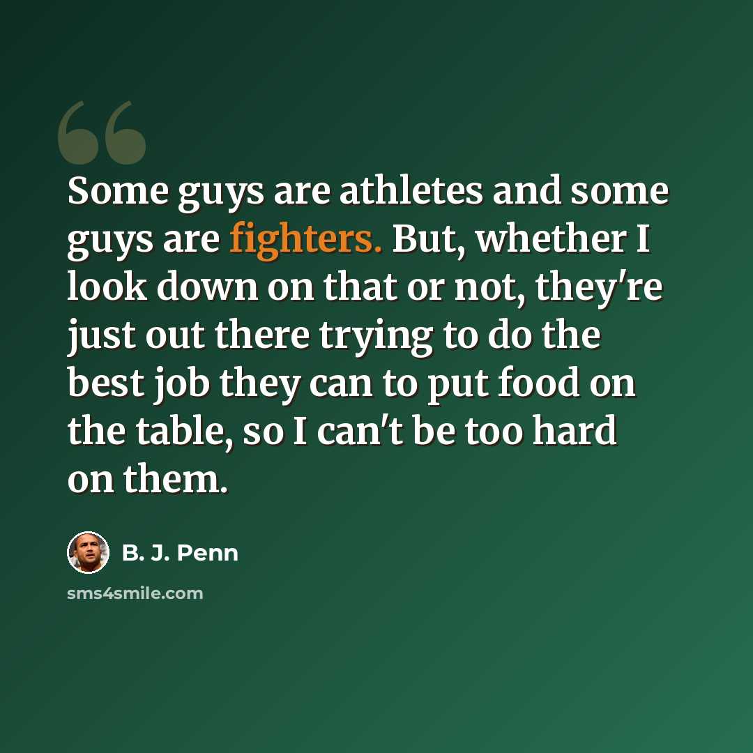 “Some guys are athletes and some guys are fighters. But, whether I look down on that or not, they're just out there trying to do the best job they can to put food on the table, so I can't be too hard on them.” quote by B. J. Penn