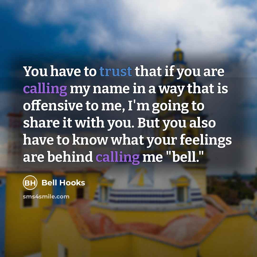 “You have to trust that if you are calling my name in a way that is offensive to me, I'm going to share it with you. But you also have to know what your feelings are behind calling me "bell."” quote by Bell Hooks