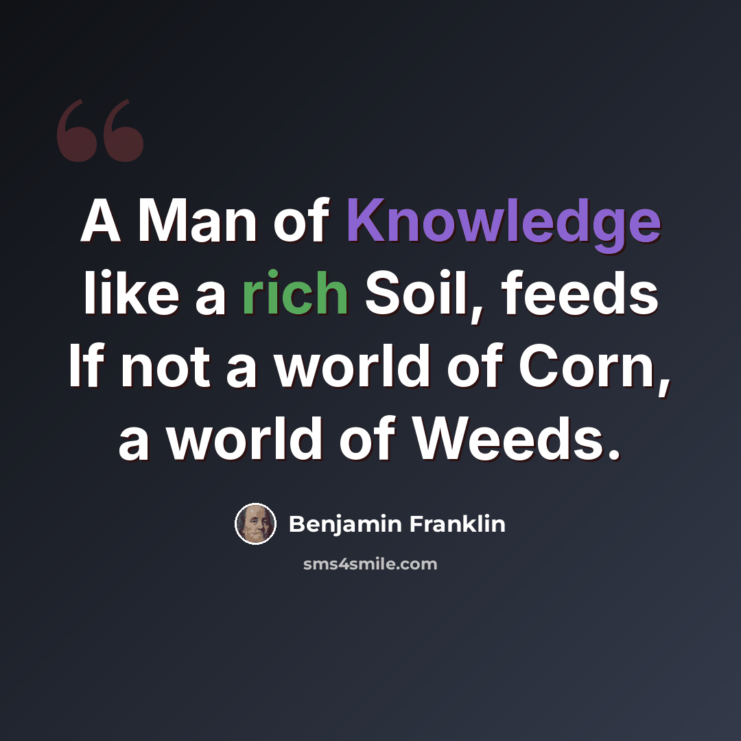 “A Man of Knowledge like a rich Soil, feeds If not a world of Corn, a world of Weeds.” quote by Benjamin Franklin