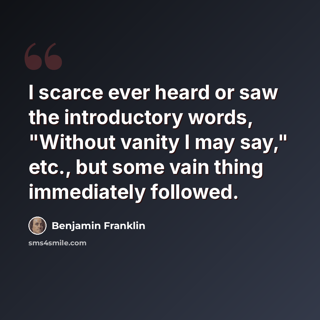 “I scarce ever heard or saw the introductory words, "Without vanity I may say," etc., but some vain thing immediately followed.” quote by Benjamin Franklin