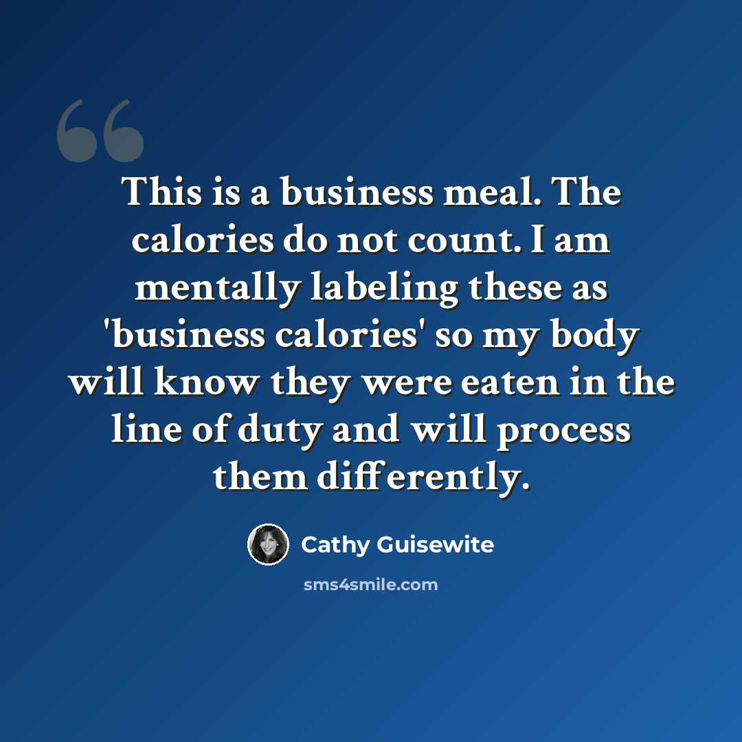 “This is a business meal. The calories do not count. I am mentally labeling these as 'business calories' so my body will know they were eaten in the line of duty and will process them differently.” quote by Cathy Guisewite